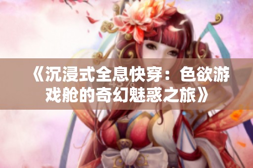 《沉浸式全息快穿：色欲游戏舱的奇幻魅惑之旅》