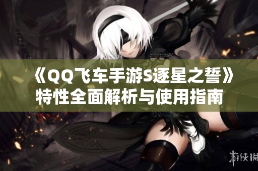 《QQ飞车手游S逐星之誓》特性全面解析与使用指南