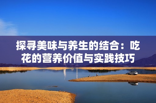 探寻美味与养生的结合：吃花的营养价值与实践技巧