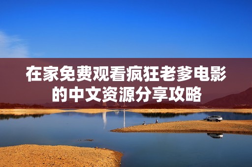 在家免费观看疯狂老爹电影的中文资源分享攻略