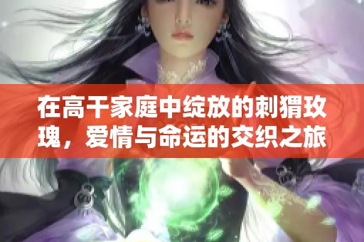 在高干家庭中绽放的刺猬玫瑰，爱情与命运的交织之旅