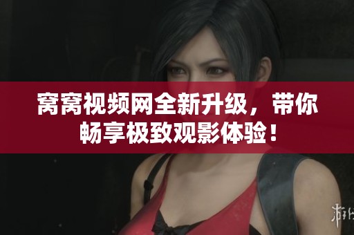 窝窝视频网全新升级，带你畅享极致观影体验！