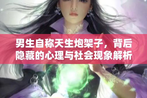 男生自称天生炮架子，背后隐藏的心理与社会现象解析