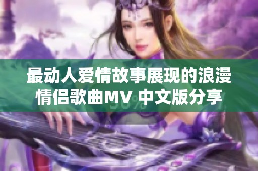 最动人爱情故事展现的浪漫情侣歌曲MV 中文版分享
