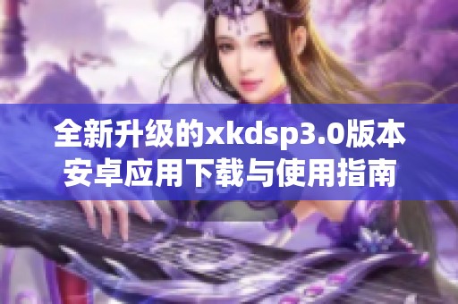 全新升级的xkdsp3.0版本安卓应用下载与使用指南