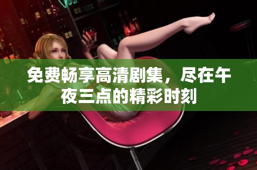 免费畅享高清剧集，尽在午夜三点的精彩时刻