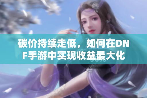 碳价持续走低，如何在DNF手游中实现收益最大化