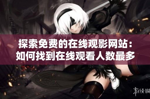 探索免费的在线观影网站：如何找到在线观看人数最多的平台