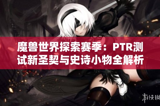 魔兽世界探索赛季：PTR测试新圣契与史诗小物全解析