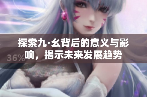 探索九·幺背后的意义与影响，揭示未来发展趋势