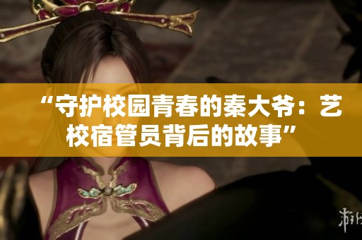 “守护校园青春的秦大爷：艺校宿管员背后的故事”