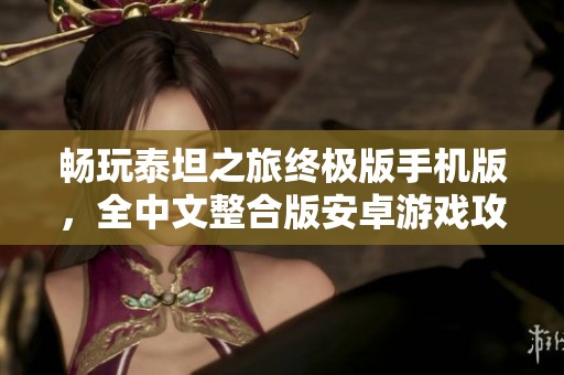 畅玩泰坦之旅终极版手机版，全中文整合版安卓游戏攻略