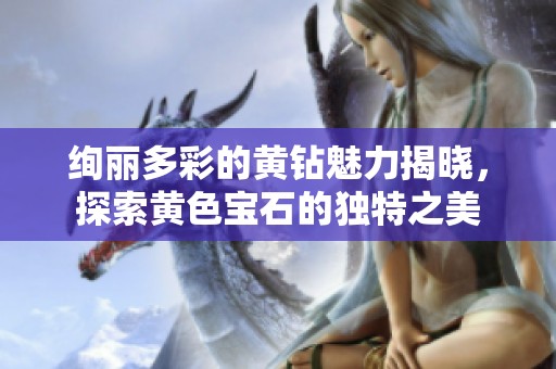 绚丽多彩的黄钻魅力揭晓，探索黄色宝石的独特之美