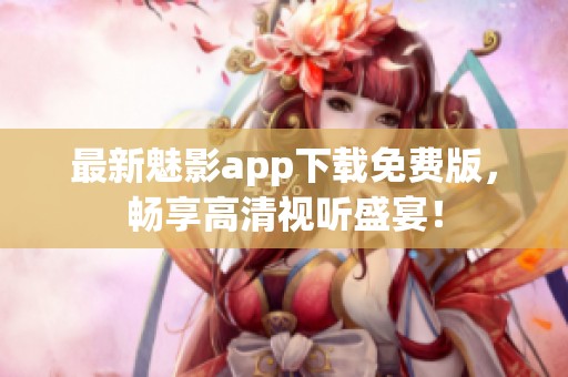 最新魅影app下载免费版，畅享高清视听盛宴！