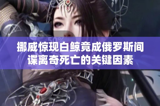 挪威惊现白鲸竟成俄罗斯间谍离奇死亡的关键因素
