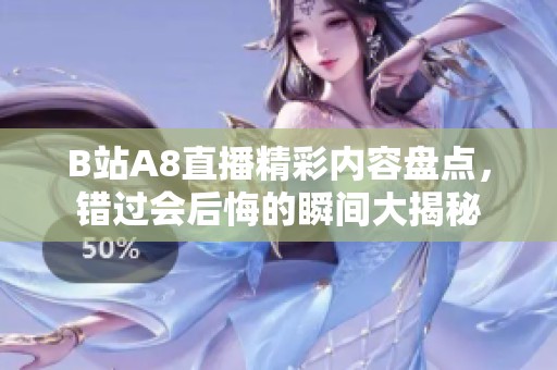 B站A8直播精彩内容盘点，错过会后悔的瞬间大揭秘