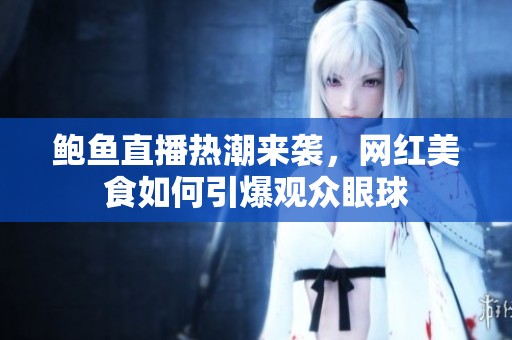 鲍鱼直播热潮来袭，网红美食如何引爆观众眼球