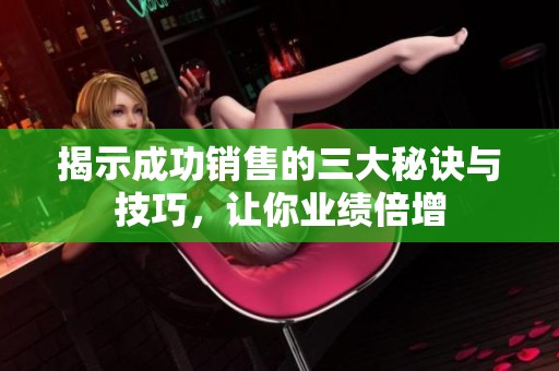 揭示成功销售的三大秘诀与技巧，让你业绩倍增