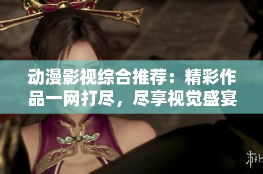 动漫影视综合推荐：精彩作品一网打尽，尽享视觉盛宴