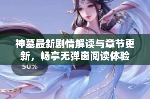 神墓最新剧情解读与章节更新，畅享无弹窗阅读体验