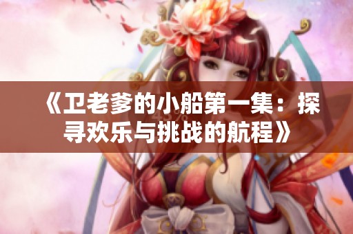 《卫老爹的小船第一集：探寻欢乐与挑战的航程》