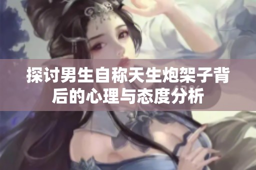探讨男生自称天生炮架子背后的心理与态度分析