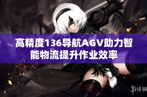 高精度136导航AGV助力智能物流提升作业效率