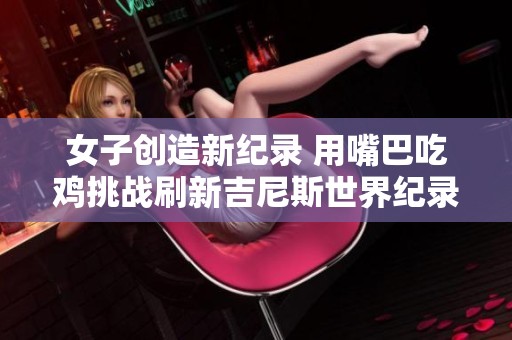 女子创造新纪录 用嘴巴吃鸡挑战刷新吉尼斯世界纪录