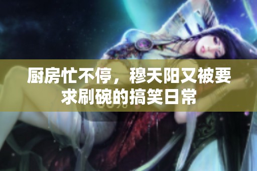厨房忙不停，穆天阳又被要求刷碗的搞笑日常