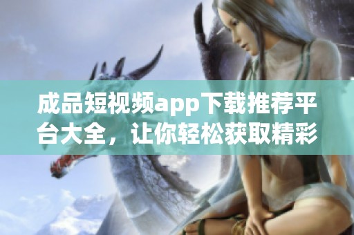 成品短视频app下载推荐平台大全，让你轻松获取精彩内容