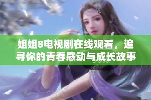 姐姐8电视剧在线观看，追寻你的青春感动与成长故事