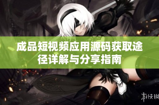 成品短视频应用源码获取途径详解与分享指南