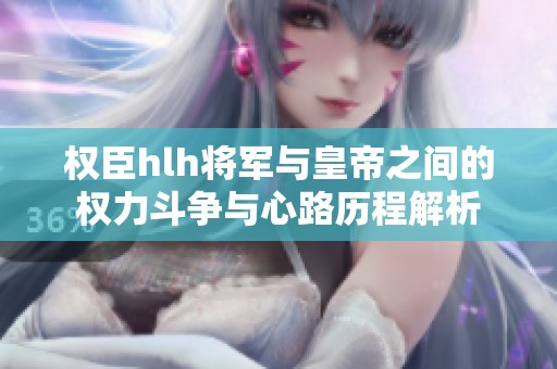 权臣hlh将军与皇帝之间的权力斗争与心路历程解析