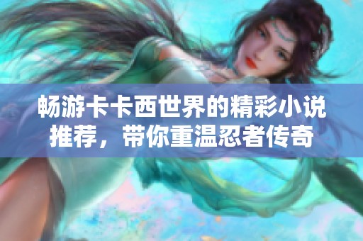 畅游卡卡西世界的精彩小说推荐，带你重温忍者传奇