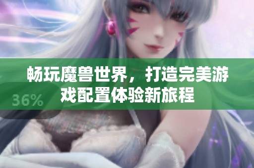 畅玩魔兽世界，打造完美游戏配置体验新旅程