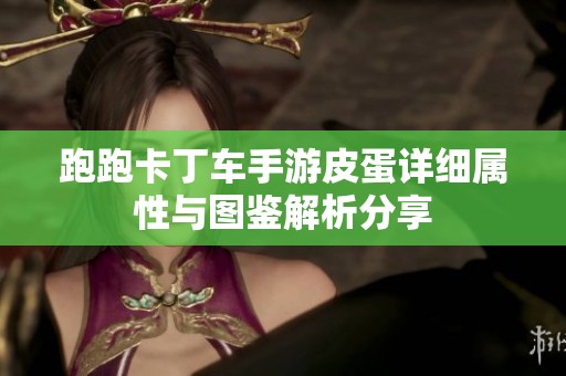 跑跑卡丁车手游皮蛋详细属性与图鉴解析分享