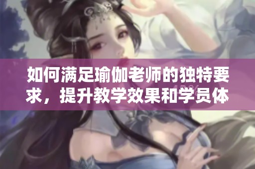 如何满足瑜伽老师的独特要求，提升教学效果和学员体验
