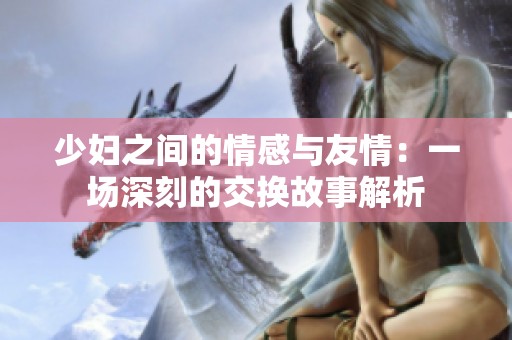 少妇之间的情感与友情：一场深刻的交换故事解析