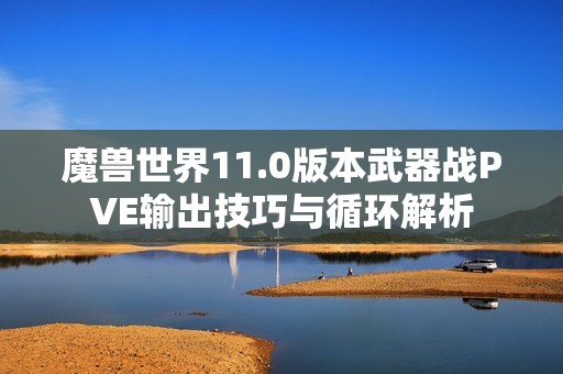 魔兽世界11.0版本武器战PVE输出技巧与循环解析