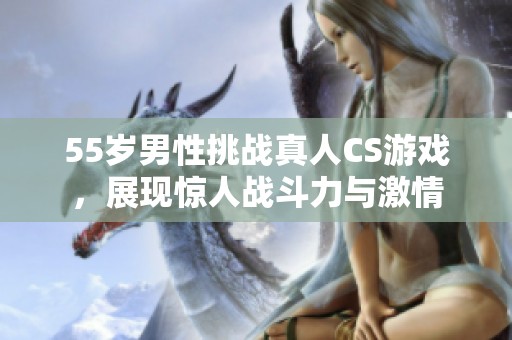55岁男性挑战真人CS游戏，展现惊人战斗力与激情