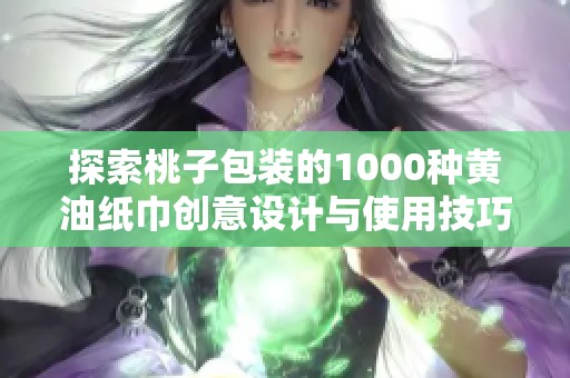 探索桃子包装的1000种黄油纸巾创意设计与使用技巧