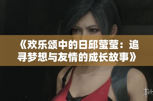 《欢乐颂中的日邱莹莹：追寻梦想与友情的成长故事》