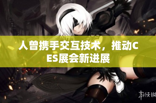 人曾携手交互技术，推动CES展会新进展