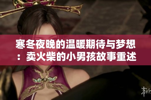 寒冬夜晚的温暖期待与梦想：卖火柴的小男孩故事重述
