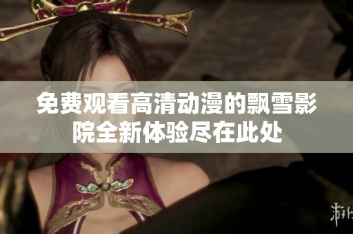 免费观看高清动漫的飘雪影院全新体验尽在此处