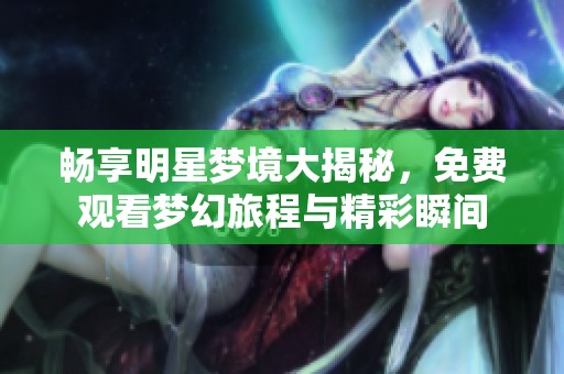 畅享明星梦境大揭秘，免费观看梦幻旅程与精彩瞬间