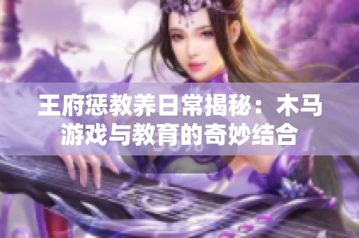 王府惩教养日常揭秘：木马游戏与教育的奇妙结合
