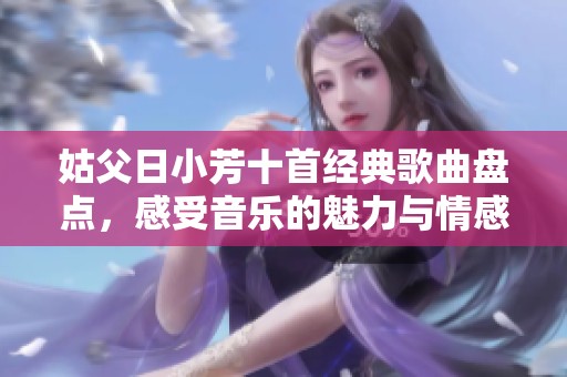 姑父日小芳十首经典歌曲盘点，感受音乐的魅力与情感