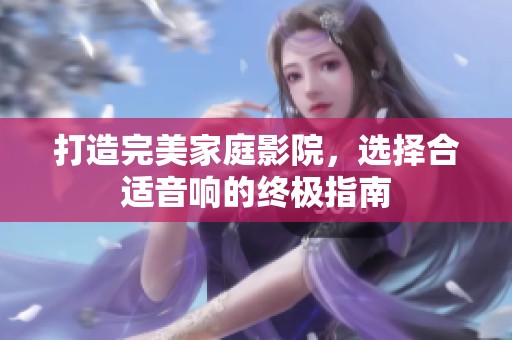 打造完美家庭影院，选择合适音响的终极指南
