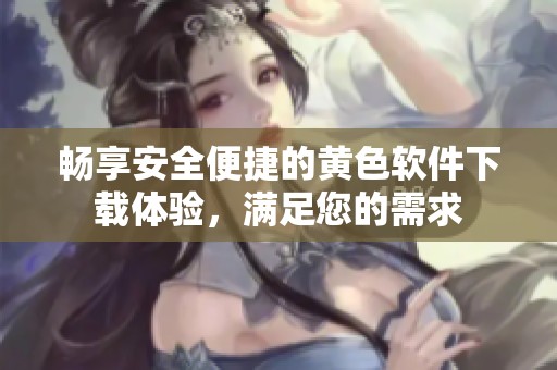 畅享安全便捷的黄色软件下载体验，满足您的需求